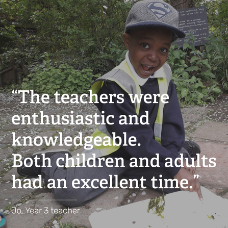Text over primary school child, smiling and pointing at pond dipping finds. Text reads: “The teachers were enthusiastic and knowledgeable. Both children and adults had an excellent time.” Jo, Year 3 teacher